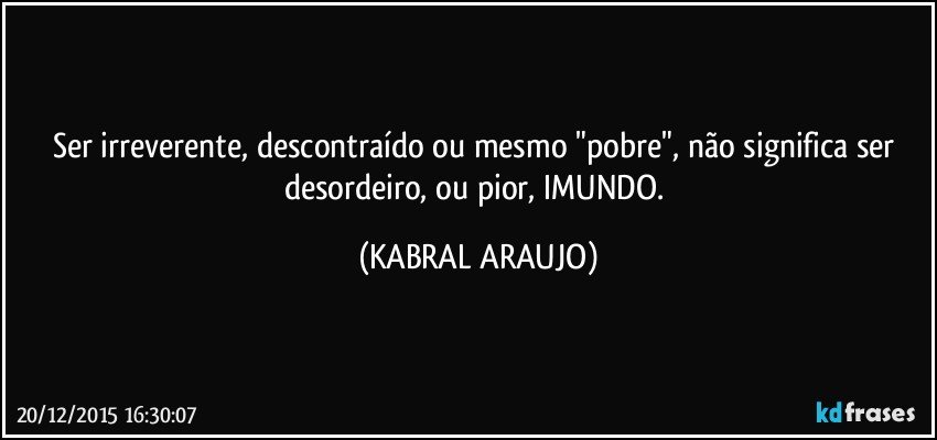 Ser irreverente, descontraído ou mesmo "pobre", não significa ser desordeiro, ou pior, IMUNDO. (KABRAL ARAUJO)