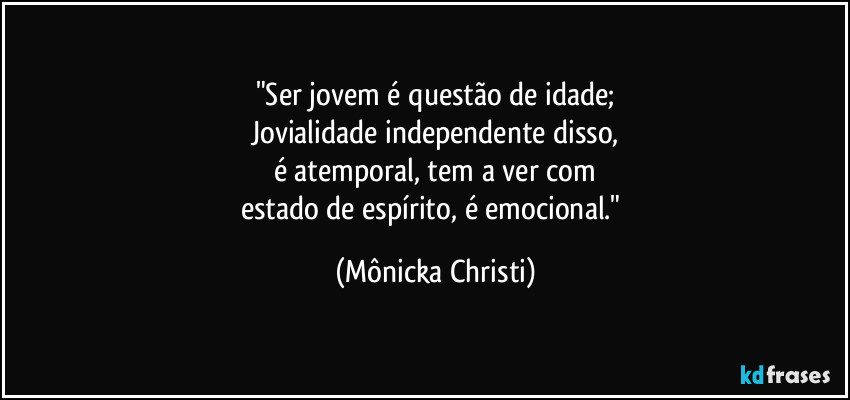 "Ser jovem é questão de idade;
Jovialidade independente disso,
é atemporal, tem a ver com
estado de espírito, é emocional." (Mônicka Christi)