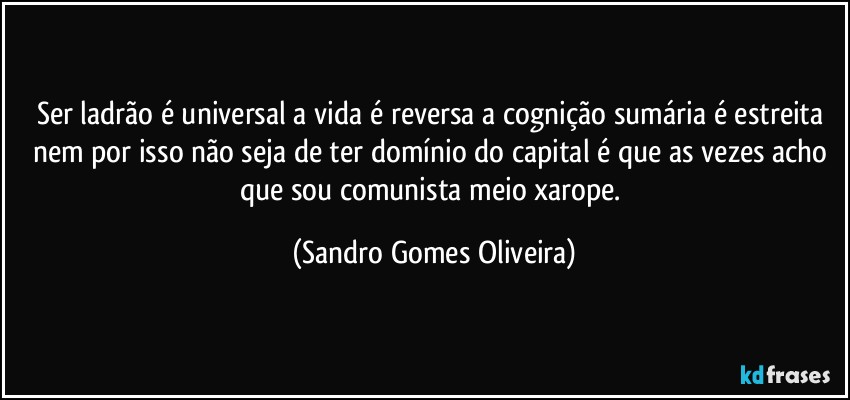 Ser ladrão é universal a vida é reversa a cognição sumária é estreita nem por isso não seja de ter domínio do capital é que as vezes acho que sou comunista meio xarope. (Sandro Gomes Oliveira)