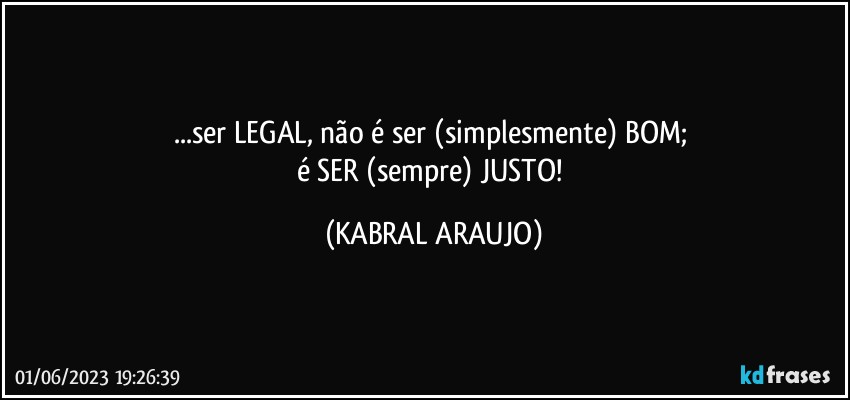 ...ser LEGAL, não é ser (simplesmente) BOM; 
é SER (sempre) JUSTO! (KABRAL ARAUJO)