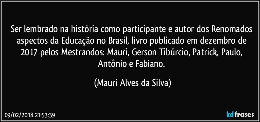 Ser lembrado na história como participante e autor dos Renomados aspectos da Educação no Brasil, livro publicado em dezembro de 2017 pelos Mestrandos: Mauri, Gerson Tibúrcio, Patrick, Paulo, Antônio e Fabiano. (Mauri Alves da Silva)