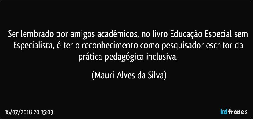 Ser lembrado por amigos acadêmicos, no livro Educação Especial sem Especialista, é ter o reconhecimento como pesquisador   escritor da prática pedagógica inclusiva. (Mauri Alves da Silva)
