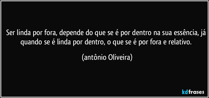 Ser linda por fora, depende do que se é por dentro na sua essência, já quando se é linda por dentro, o que se é por fora e relativo. (Antonio Oliveira)