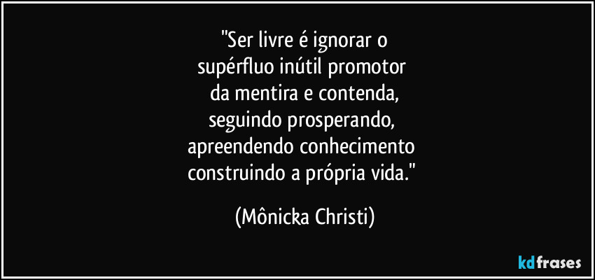 "Ser livre é ignorar o
supérfluo inútil promotor 
da mentira e contenda,
seguindo prosperando, 
apreendendo conhecimento  
construindo a própria vida." (Mônicka Christi)