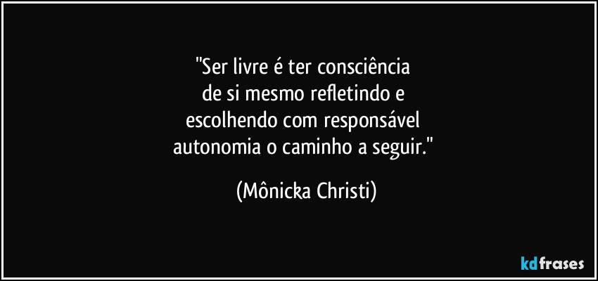 "Ser livre é ter consciência
de si mesmo refletindo e
escolhendo com responsável
autonomia o caminho a seguir." (Mônicka Christi)