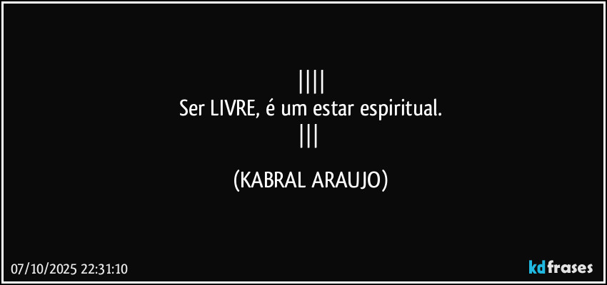 
Ser LIVRE, é um estar espiritual.
 (KABRAL ARAUJO)