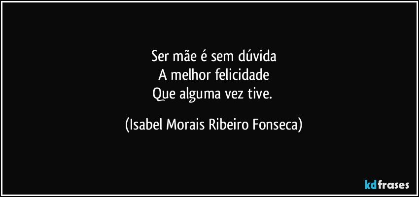 Ser mãe é sem dúvida
A melhor felicidade
Que alguma vez tive. (Isabel Morais Ribeiro Fonseca)