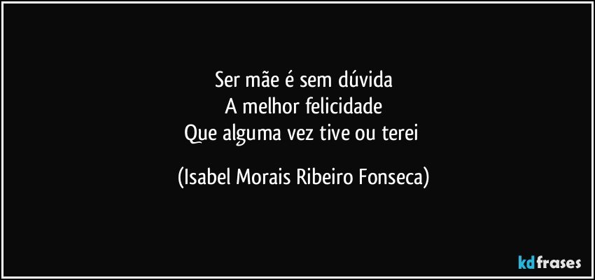 Ser mãe é sem dúvida
A melhor felicidade
Que alguma vez tive ou terei (Isabel Morais Ribeiro Fonseca)