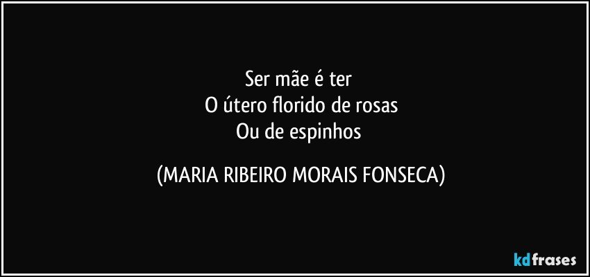 Ser mãe é ter 
O útero florido de rosas
Ou de espinhos (MARIA RIBEIRO MORAIS FONSECA)