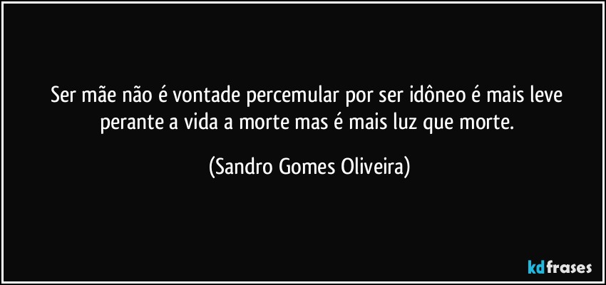 Ser mãe não é vontade percemular por ser idôneo é mais leve perante a vida a morte mas é mais luz que morte. (Sandro Gomes Oliveira)