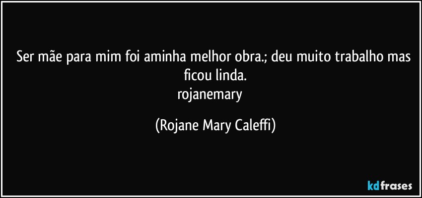 Ser mãe para mim foi aminha melhor obra.; deu muito trabalho mas ficou linda.
rojanemary ❤ (Rojane Mary Caleffi)