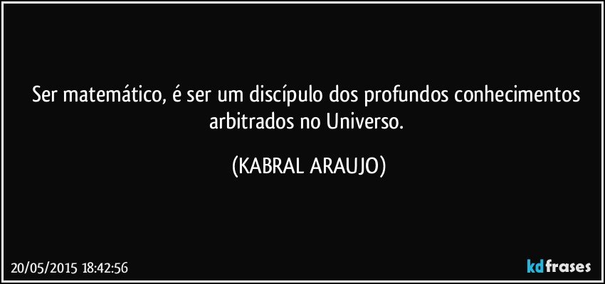 Ser matemático, é ser um discípulo dos profundos conhecimentos arbitrados no Universo. (KABRAL ARAUJO)