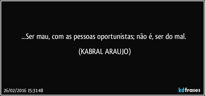 ...Ser mau, com as pessoas oportunistas; não é, ser do mal. (KABRAL ARAUJO)