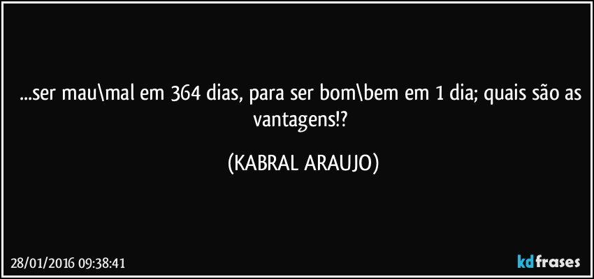 ...ser mau\mal em 364 dias, para ser bom\bem em 1 dia; quais são as vantagens!? (KABRAL ARAUJO)