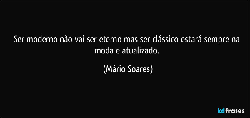 Ser moderno não vai ser eterno mas ser clássico estará sempre na moda e atualizado. (Mário Soares)