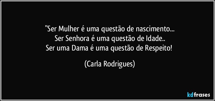 "Ser Mulher é uma questão de nascimento...
Ser Senhora é uma questão de Idade..
Ser uma Dama é uma questão de Respeito! (Carla Rodrigues)