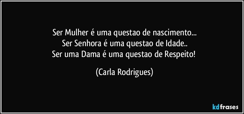 Ser Mulher é uma questao de nascimento...
Ser Senhora é uma questao de Idade..
Ser uma Dama é uma questao de Respeito! (Carla Rodrigues)