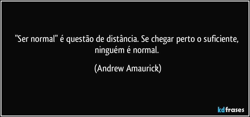 "Ser normal" é questão de distância. Se chegar perto o suficiente, ninguém é normal. (Andrew Amaurick)