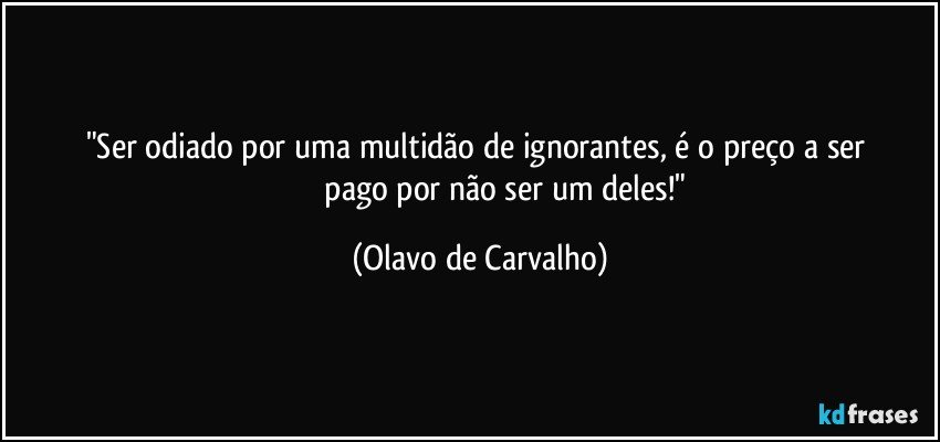 "Ser odiado por uma multidão de ignorantes, é o preço a ser 
                           pago por não ser um deles!" (Olavo de Carvalho)