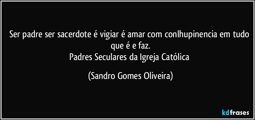 Ser padre ser sacerdote é vigiar é amar com conlhupinencia em tudo que é e faz.
Padres Seculares da Igreja Católica (Sandro Gomes Oliveira)