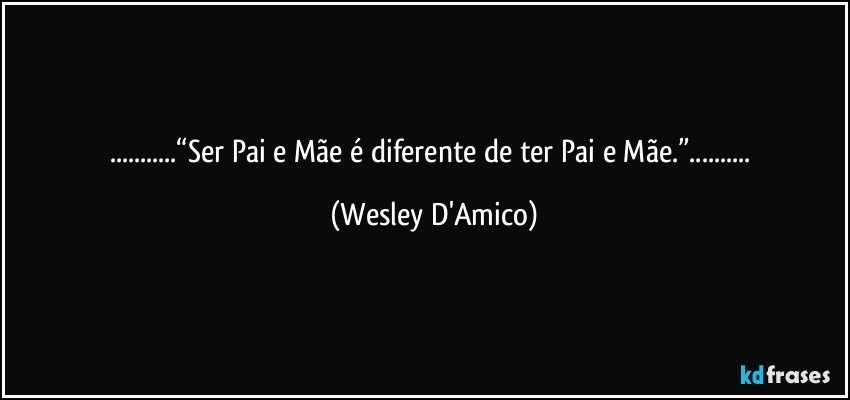 ...“Ser Pai e Mãe é diferente de ter Pai e Mãe.”... (Wesley D'Amico)