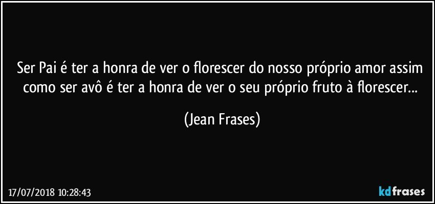 Ser Pai é ter a honra de ver o florescer do nosso próprio amor assim como ser avô é ter a honra de ver o seu próprio fruto à florescer... (Jean Frases)