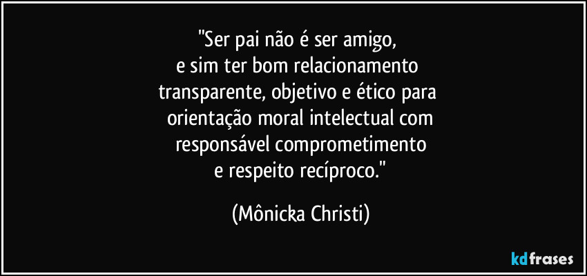 "Ser pai não é ser amigo, 
e sim ter bom relacionamento 
transparente, objetivo e ético para 
orientação moral intelectual com
responsável comprometimento
 e respeito recíproco." (Mônicka Christi)