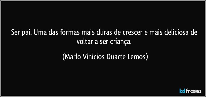 Ser pai. Uma das formas mais duras de crescer e mais deliciosa de voltar a ser criança. (Marlo Vinicios Duarte Lemos)