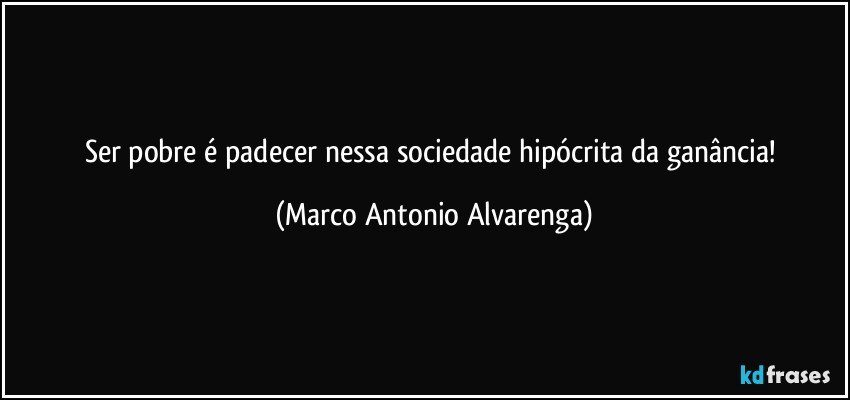 Ser pobre é padecer nessa sociedade hipócrita da ganância! (Marco Antonio Alvarenga)