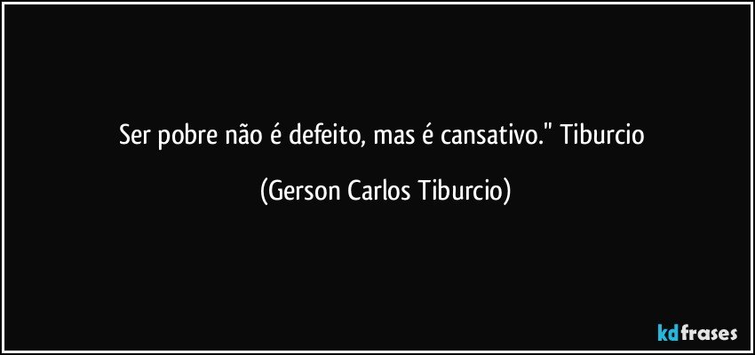 Ser pobre não é defeito, mas é cansativo." Tiburcio (Gerson Carlos Tiburcio)