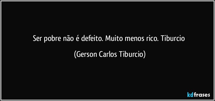 Ser pobre não é defeito. Muito menos rico. Tiburcio (Gerson Carlos Tiburcio)