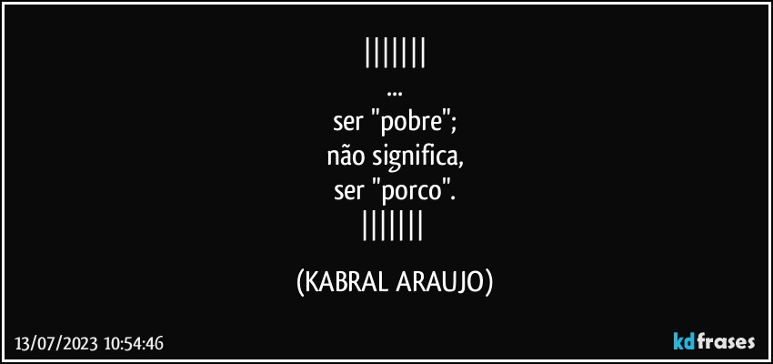 
...
ser "pobre";
não significa,
ser "porco".
 (KABRAL ARAUJO)