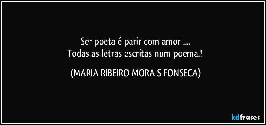 Ser poeta é parir com amor ...
Todas as letras escritas num poema.! (MARIA RIBEIRO MORAIS FONSECA)