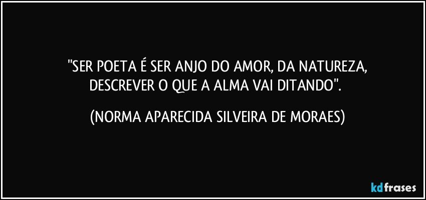 "SER POETA É SER ANJO DO AMOR, DA NATUREZA,
DESCREVER O QUE A ALMA VAI DITANDO". (NORMA APARECIDA SILVEIRA DE MORAES)