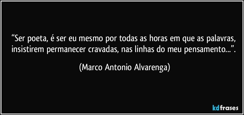 “Ser poeta, é ser eu mesmo por todas as horas em que as palavras, insistirem permanecer cravadas, nas linhas do meu pensamento...”. (Marco Antonio Alvarenga)