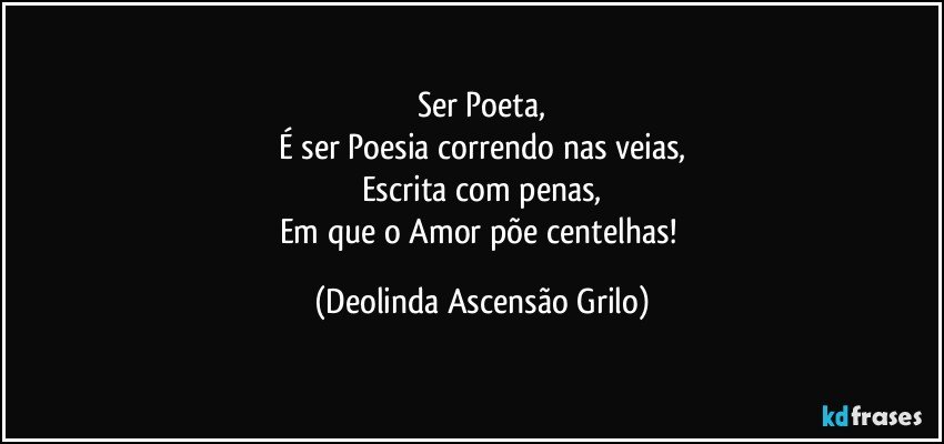 Ser Poeta,
É ser Poesia correndo nas veias,
Escrita com penas,
Em que o Amor põe centelhas! (Deolinda Ascensão Grilo)