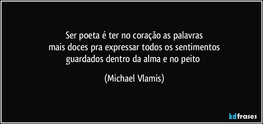 Ser poeta é ter no coração as palavras
mais doces pra expressar todos os sentimentos
guardados dentro da alma e no peito (Michael Vlamis)