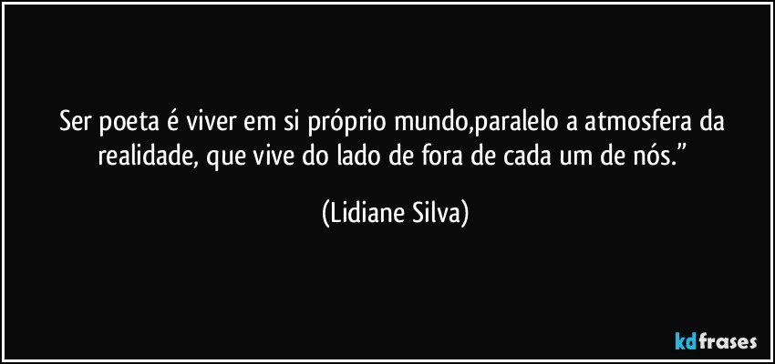 Ser poeta é viver em si próprio mundo,paralelo a atmosfera da realidade, que vive do lado de fora de cada um de nós.” (Lidiane Silva)