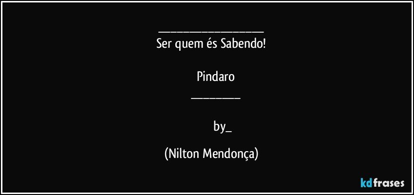 ___
Ser quem és Sabendo!

            Pindaro
          ___

                                by_ (Nilton Mendonça)