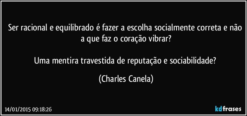 Ser racional e equilibrado é fazer a escolha socialmente correta e não a que faz o coração vibrar?

Uma mentira travestida de reputação e sociabilidade? (Charles Canela)