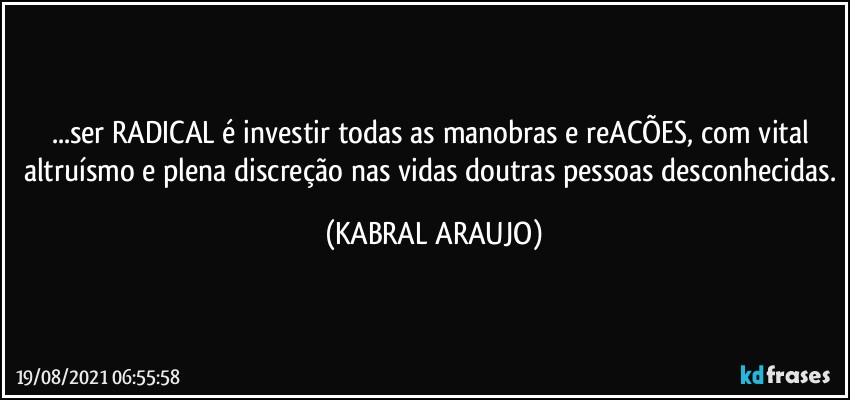 ...ser RADICAL é  investir todas as manobras e reACÕES, com vital altruísmo e plena discreção nas vidas doutras pessoas desconhecidas. (KABRAL ARAUJO)