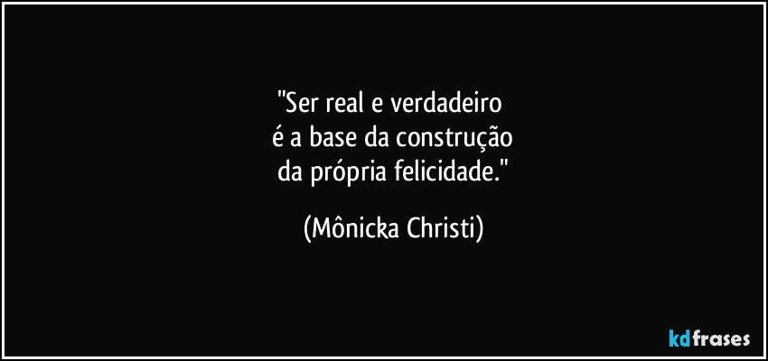 "Ser real e verdadeiro
é a base da construção
da própria felicidade." (Mônicka Christi)
