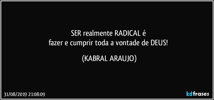 SER realmente RADICAL é 
fazer e cumprir toda a vontade de DEUS! (KABRAL ARAUJO)