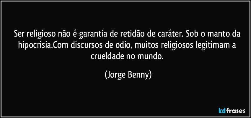 Ser religioso não é garantia de retidão de caráter. Sob o manto da hipocrisia.Com discursos de odio, muitos religiosos legitimam a crueldade no mundo. (Jorge Benny)