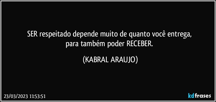 SER respeitado depende muito de quanto você entrega, 
para também poder RECEBER. (KABRAL ARAUJO)