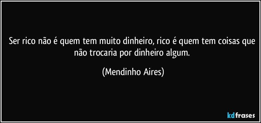 Ser rico não é quem tem muito dinheiro, rico é quem tem coisas que não trocaria por dinheiro algum. (Mendinho Aires)