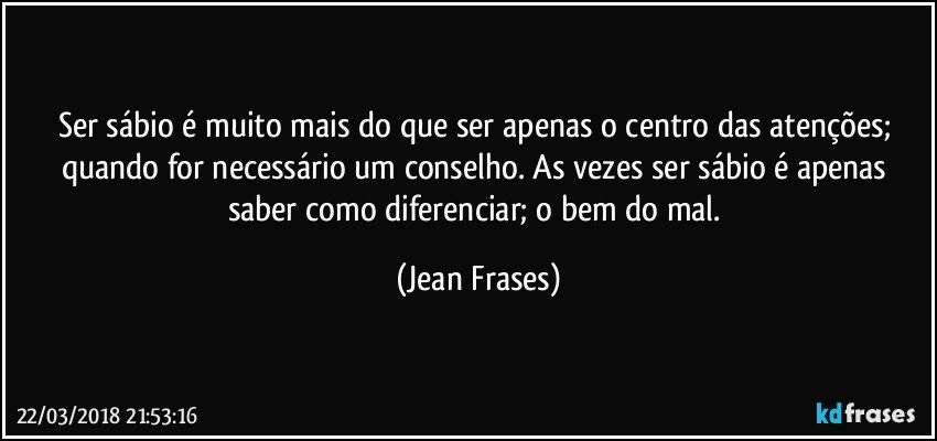 Ser sábio é muito mais do que ser apenas o centro das atenções; quando for necessário um conselho. As vezes ser sábio é apenas saber como diferenciar; o bem do mal. (Jean Frases)