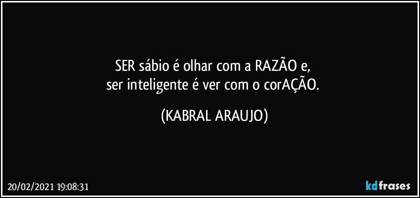 SER sábio é olhar com a RAZÃO e, 
ser inteligente é ver com o corAÇÃO. (KABRAL ARAUJO)