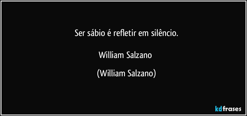 Ser sábio é refletir em silêncio.

William Salzano (William Salzano)