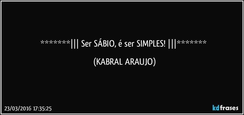   Ser SÁBIO, é ser SIMPLES!   (KABRAL ARAUJO)